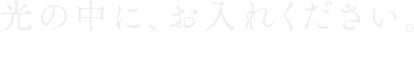 光の中に、お入れください。